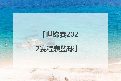 「世锦赛2022赛程表篮球」世锦赛2022赛程表篮球中国对澳大利亚