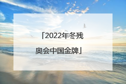 「2022年冬残奥会中国金牌」2022年冬残奥会中国金牌人员名单