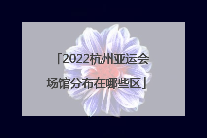 2022杭州亚运会场馆分布在哪些区