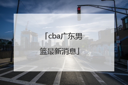 「cba广东男篮最新消息」CBA山东男篮最新消息