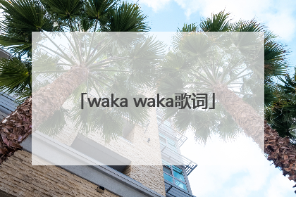「waka waka歌词」wakawaka歌词中文